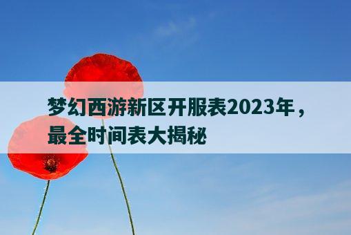 梦幻西游新区开服表2023年，最全时间表大揭秘-图1